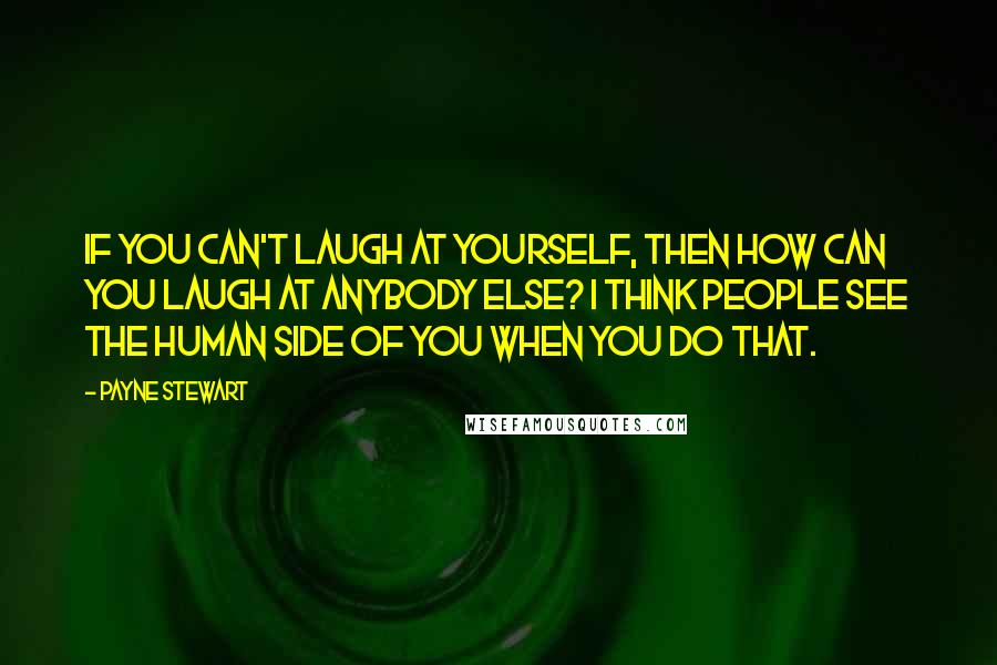 Payne Stewart Quotes: If you can't laugh at yourself, then how can you laugh at anybody else? I think people see the human side of you when you do that.