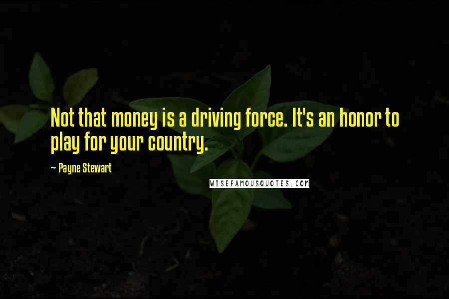 Payne Stewart Quotes: Not that money is a driving force. It's an honor to play for your country.