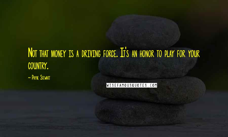 Payne Stewart Quotes: Not that money is a driving force. It's an honor to play for your country.