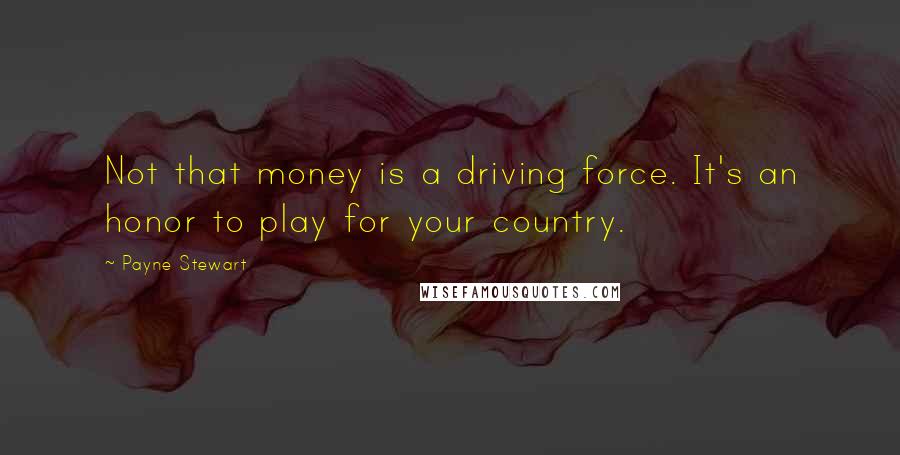Payne Stewart Quotes: Not that money is a driving force. It's an honor to play for your country.