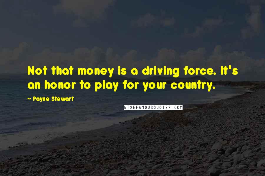 Payne Stewart Quotes: Not that money is a driving force. It's an honor to play for your country.