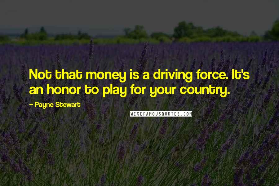 Payne Stewart Quotes: Not that money is a driving force. It's an honor to play for your country.