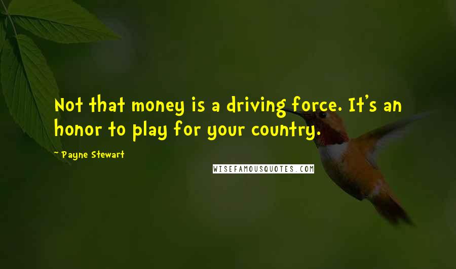 Payne Stewart Quotes: Not that money is a driving force. It's an honor to play for your country.