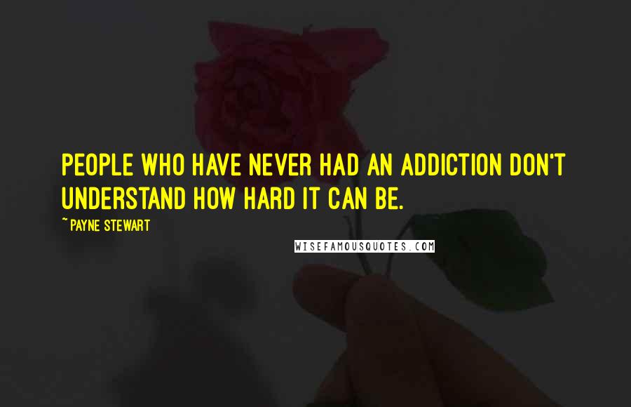 Payne Stewart Quotes: People who have never had an addiction don't understand how hard it can be.