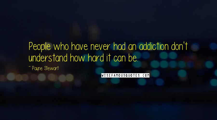 Payne Stewart Quotes: People who have never had an addiction don't understand how hard it can be.