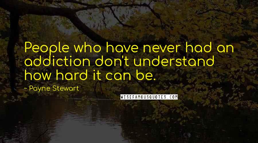 Payne Stewart Quotes: People who have never had an addiction don't understand how hard it can be.