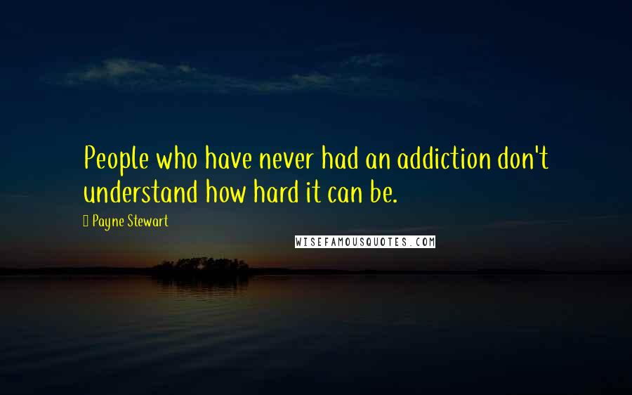 Payne Stewart Quotes: People who have never had an addiction don't understand how hard it can be.