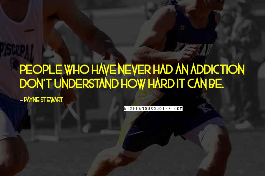 Payne Stewart Quotes: People who have never had an addiction don't understand how hard it can be.