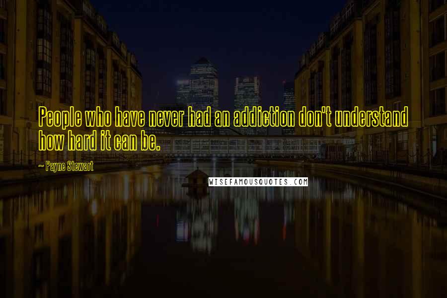 Payne Stewart Quotes: People who have never had an addiction don't understand how hard it can be.