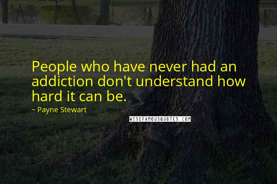 Payne Stewart Quotes: People who have never had an addiction don't understand how hard it can be.
