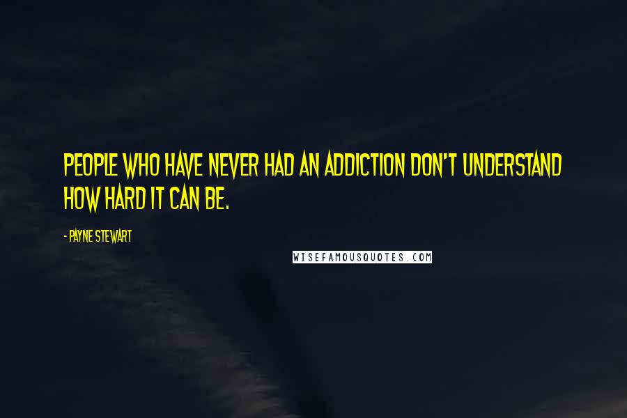Payne Stewart Quotes: People who have never had an addiction don't understand how hard it can be.
