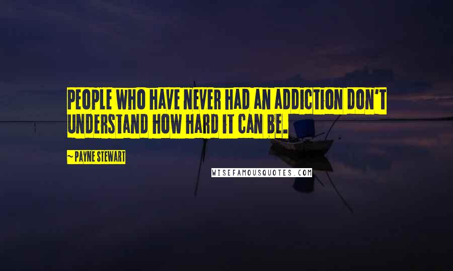 Payne Stewart Quotes: People who have never had an addiction don't understand how hard it can be.