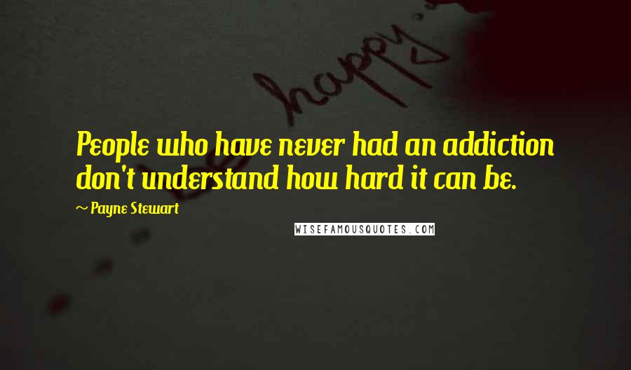 Payne Stewart Quotes: People who have never had an addiction don't understand how hard it can be.