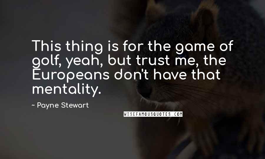 Payne Stewart Quotes: This thing is for the game of golf, yeah, but trust me, the Europeans don't have that mentality.