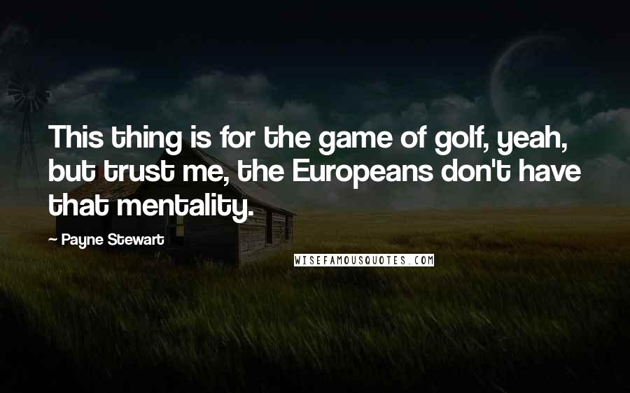 Payne Stewart Quotes: This thing is for the game of golf, yeah, but trust me, the Europeans don't have that mentality.