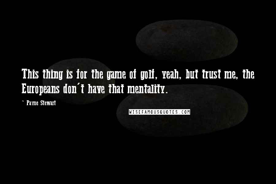 Payne Stewart Quotes: This thing is for the game of golf, yeah, but trust me, the Europeans don't have that mentality.