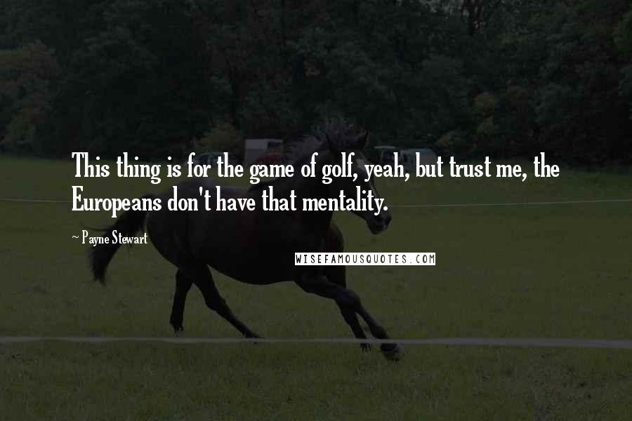 Payne Stewart Quotes: This thing is for the game of golf, yeah, but trust me, the Europeans don't have that mentality.