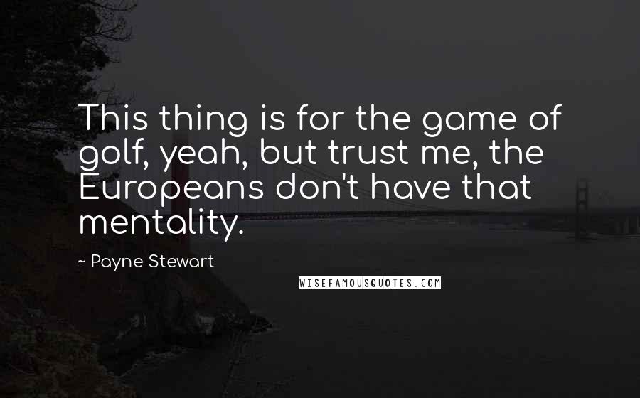 Payne Stewart Quotes: This thing is for the game of golf, yeah, but trust me, the Europeans don't have that mentality.