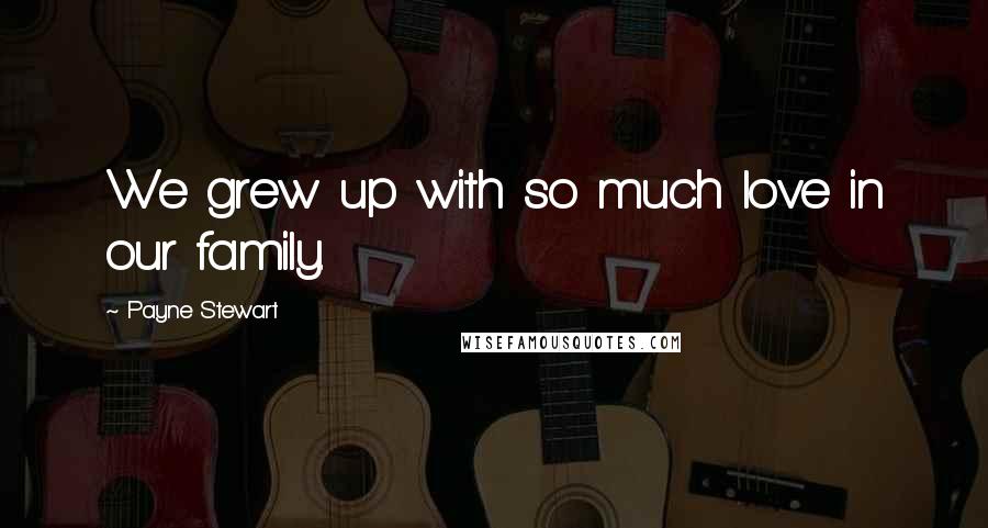 Payne Stewart Quotes: We grew up with so much love in our family.