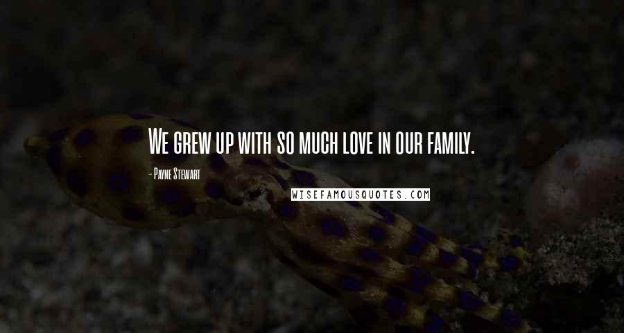 Payne Stewart Quotes: We grew up with so much love in our family.
