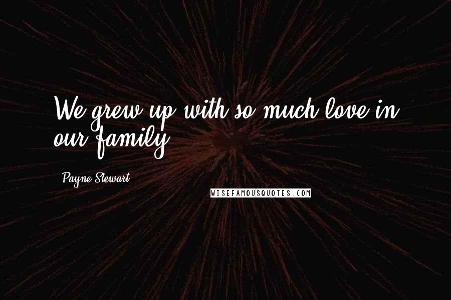 Payne Stewart Quotes: We grew up with so much love in our family.