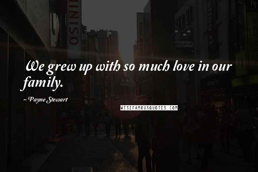 Payne Stewart Quotes: We grew up with so much love in our family.