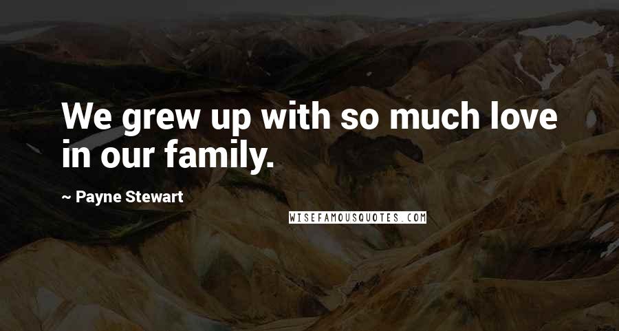 Payne Stewart Quotes: We grew up with so much love in our family.