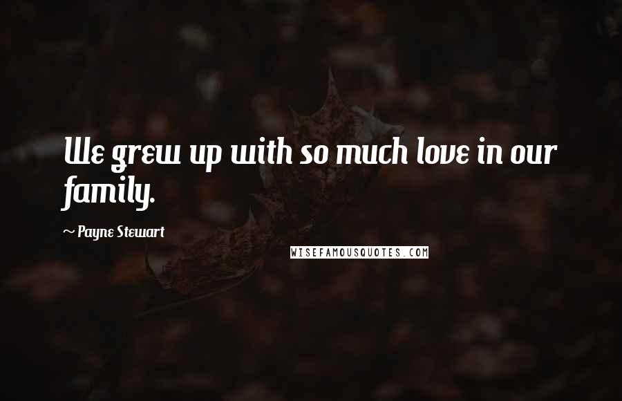 Payne Stewart Quotes: We grew up with so much love in our family.