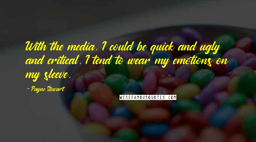 Payne Stewart Quotes: With the media, I could be quick and ugly and critical. I tend to wear my emotions on my sleeve.