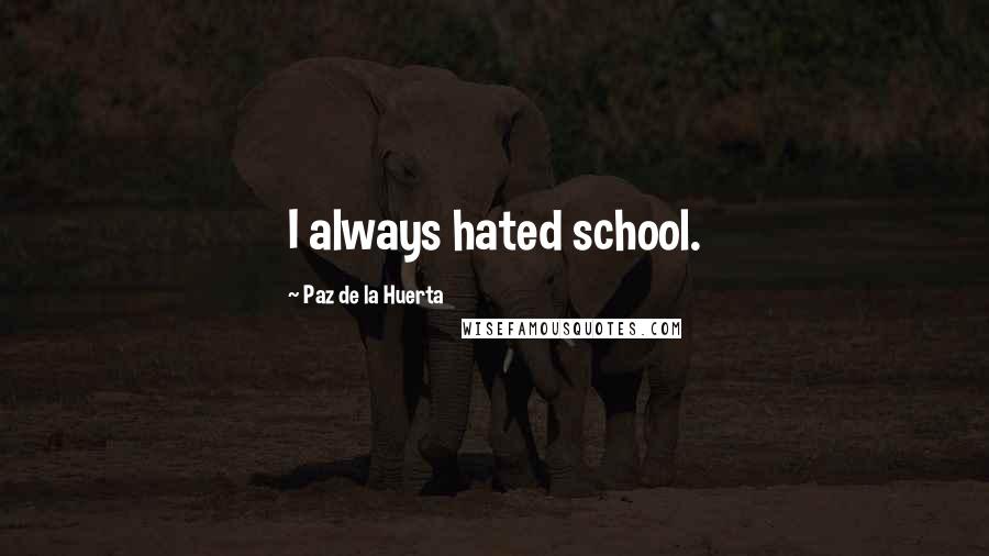 Paz De La Huerta Quotes: I always hated school.