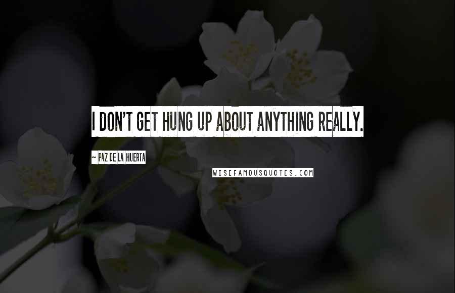 Paz De La Huerta Quotes: I don't get hung up about anything really.