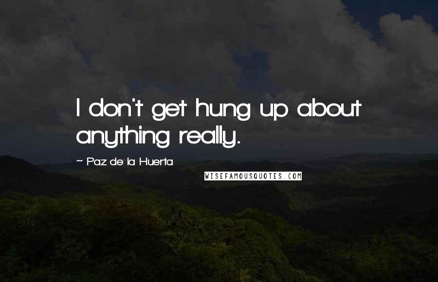 Paz De La Huerta Quotes: I don't get hung up about anything really.