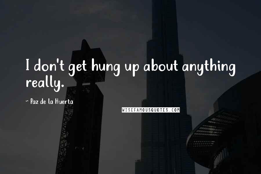 Paz De La Huerta Quotes: I don't get hung up about anything really.