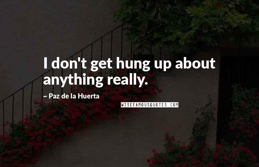 Paz De La Huerta Quotes: I don't get hung up about anything really.