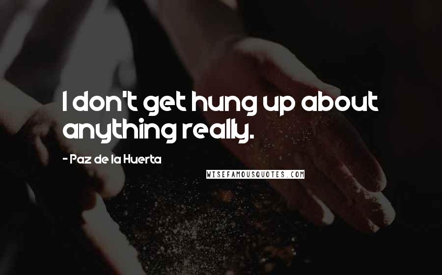 Paz De La Huerta Quotes: I don't get hung up about anything really.