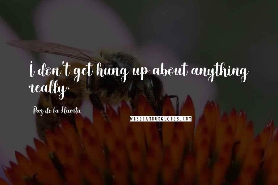 Paz De La Huerta Quotes: I don't get hung up about anything really.