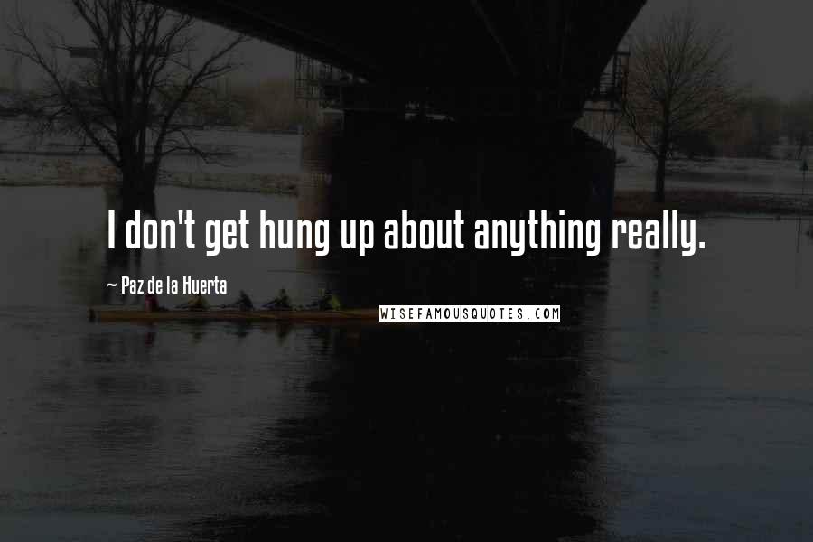 Paz De La Huerta Quotes: I don't get hung up about anything really.