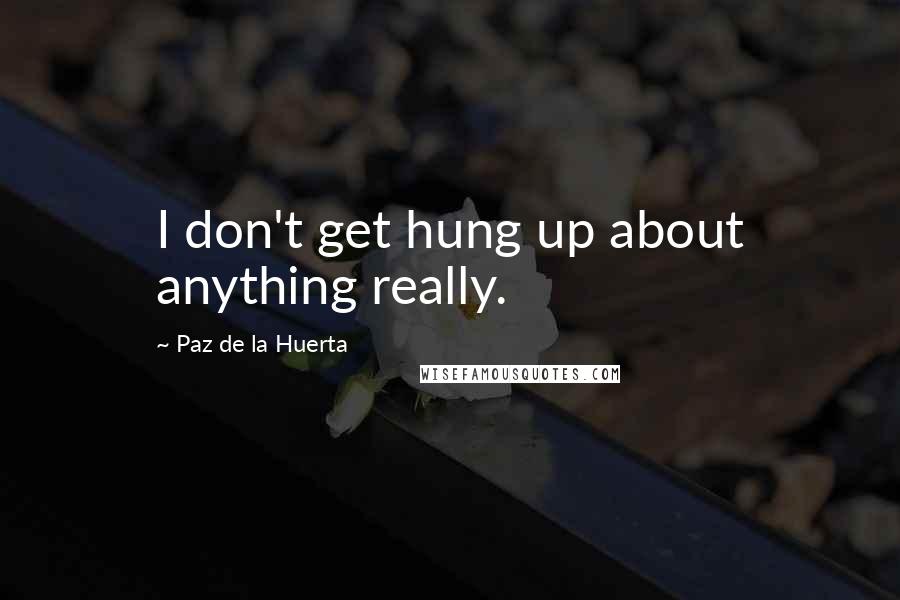 Paz De La Huerta Quotes: I don't get hung up about anything really.