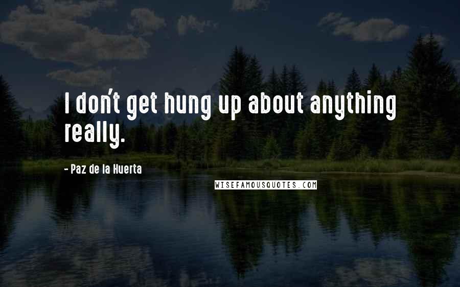 Paz De La Huerta Quotes: I don't get hung up about anything really.