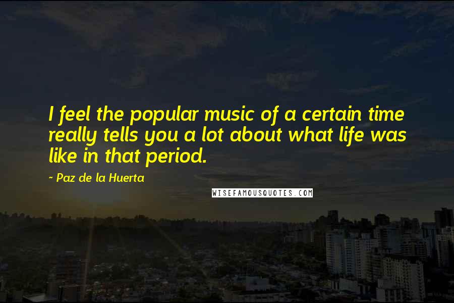 Paz De La Huerta Quotes: I feel the popular music of a certain time really tells you a lot about what life was like in that period.