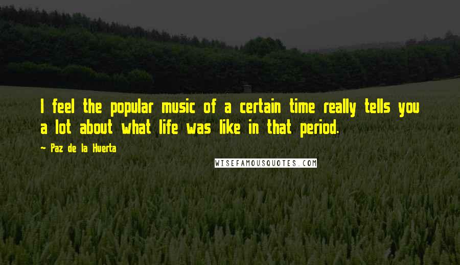 Paz De La Huerta Quotes: I feel the popular music of a certain time really tells you a lot about what life was like in that period.