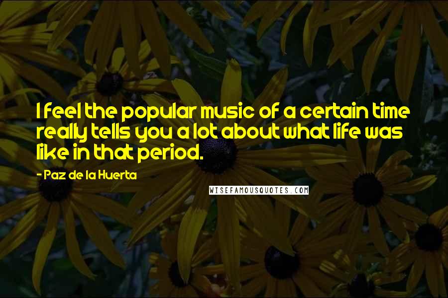 Paz De La Huerta Quotes: I feel the popular music of a certain time really tells you a lot about what life was like in that period.
