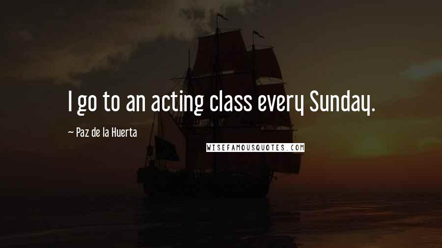 Paz De La Huerta Quotes: I go to an acting class every Sunday.