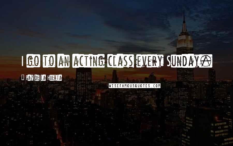 Paz De La Huerta Quotes: I go to an acting class every Sunday.