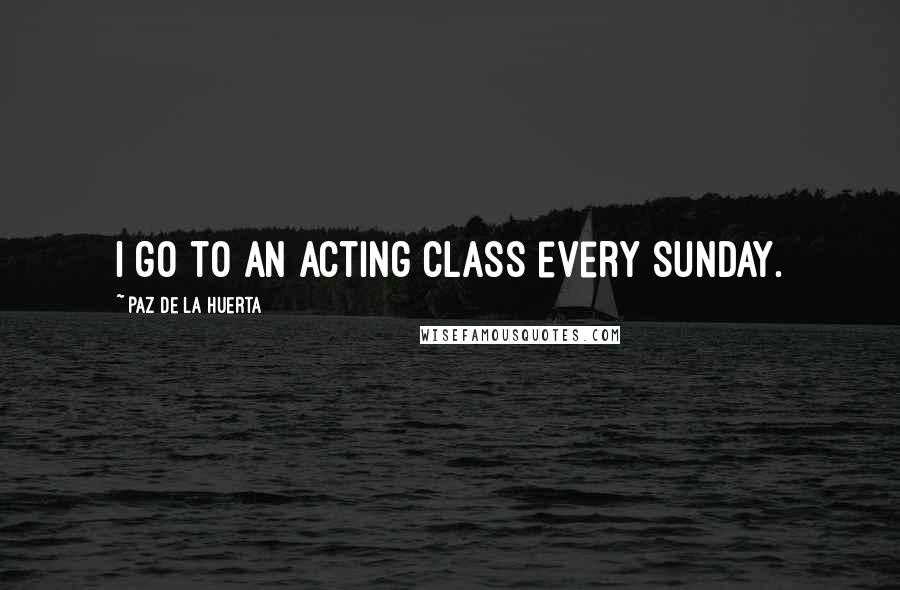 Paz De La Huerta Quotes: I go to an acting class every Sunday.