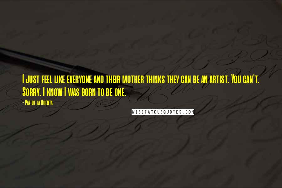 Paz De La Huerta Quotes: I just feel like everyone and their mother thinks they can be an artist. You can't. Sorry. I know I was born to be one.