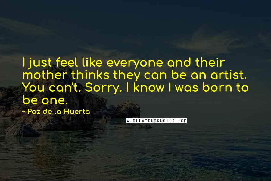 Paz De La Huerta Quotes: I just feel like everyone and their mother thinks they can be an artist. You can't. Sorry. I know I was born to be one.