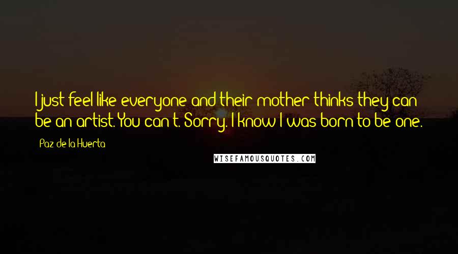 Paz De La Huerta Quotes: I just feel like everyone and their mother thinks they can be an artist. You can't. Sorry. I know I was born to be one.