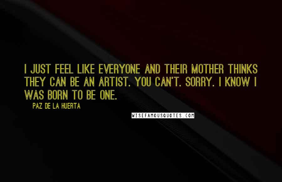 Paz De La Huerta Quotes: I just feel like everyone and their mother thinks they can be an artist. You can't. Sorry. I know I was born to be one.