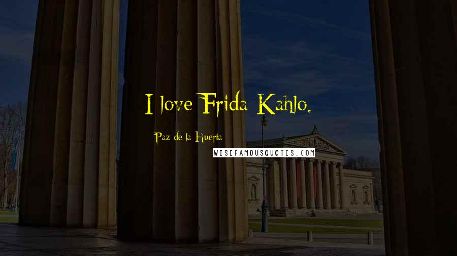 Paz De La Huerta Quotes: I love Frida Kahlo.